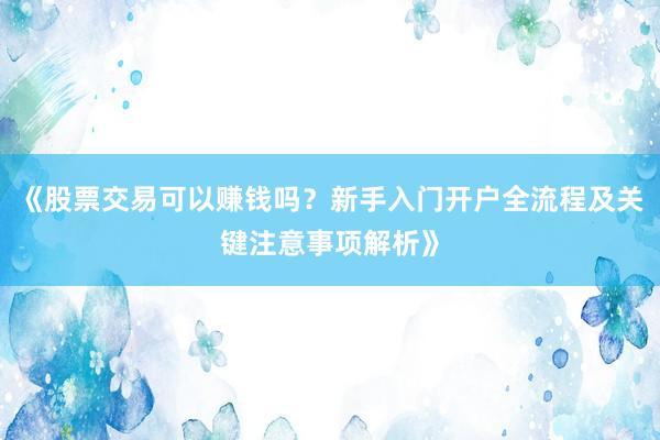 《股票交易可以赚钱吗？新手入门开户全流程及关键注意事项解析》