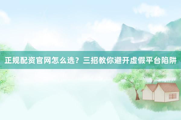 正规配资官网怎么选？三招教你避开虚假平台陷阱