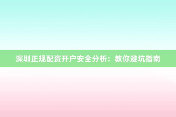 深圳正规配资开户安全分析：教你避坑指南