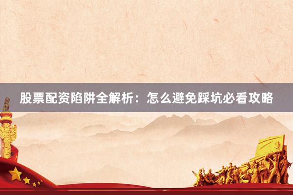 股票配资陷阱全解析：怎么避免踩坑必看攻略
