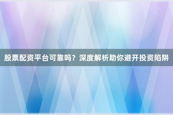 股票配资平台可靠吗？深度解析助你避开投资陷阱