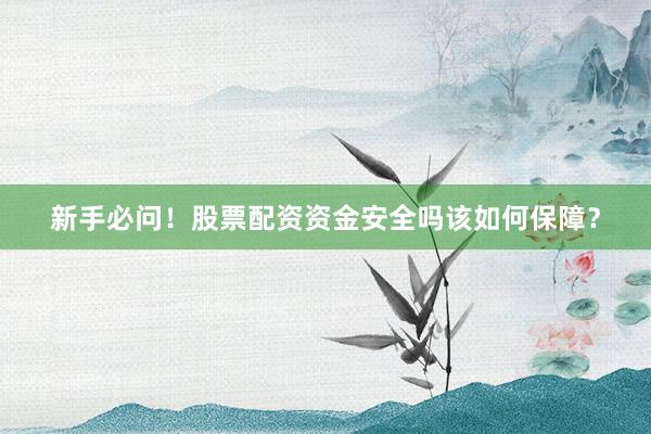 新手必问！股票配资资金安全吗该如何保障？