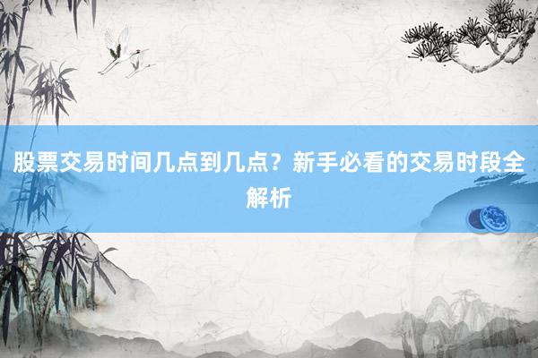 股票交易时间几点到几点？新手必看的交易时段全解析