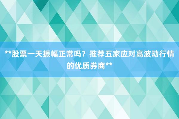 **股票一天振幅正常吗？推荐五家应对高波动行情的优质券商**