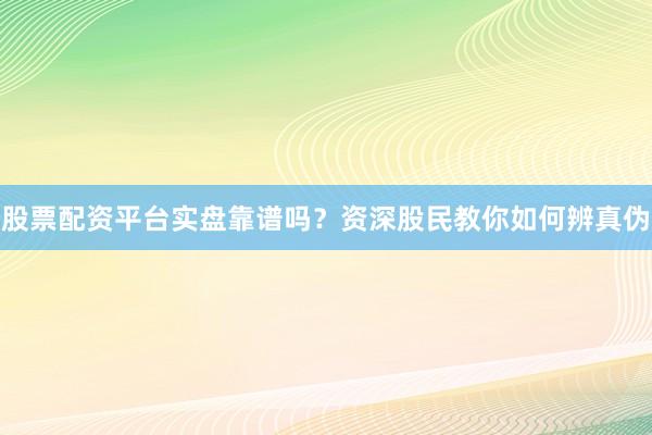 股票配资平台实盘靠谱吗？资深股民教你如何辨真伪