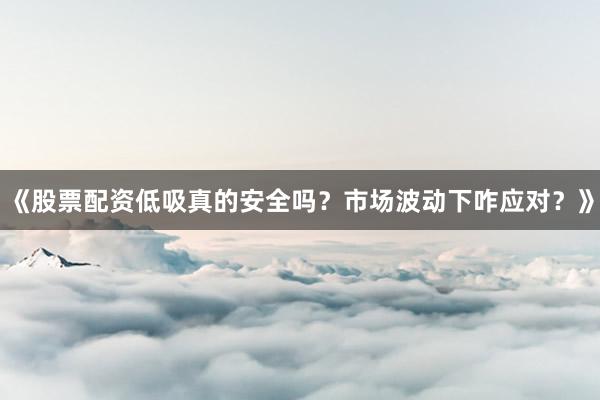 《股票配资低吸真的安全吗？市场波动下咋应对？》
