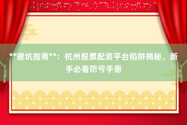 **避坑指南**：杭州股票配资平台陷阱揭秘，新手必看防亏手册