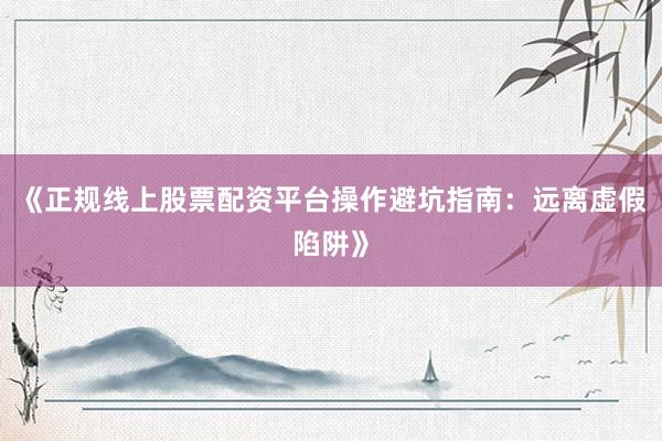 《正规线上股票配资平台操作避坑指南：远离虚假陷阱》