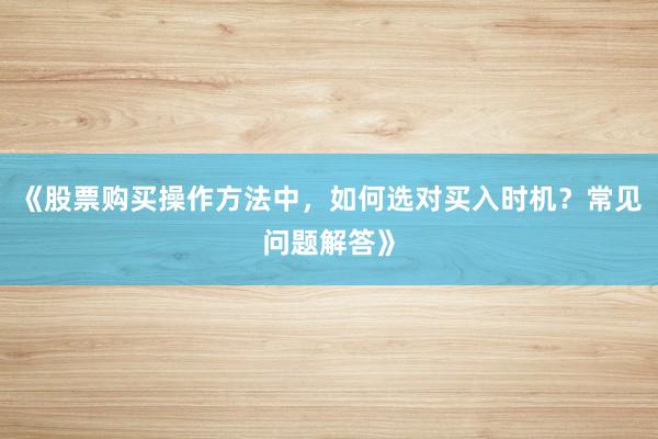 《股票购买操作方法中，如何选对买入时机？常见问题解答》