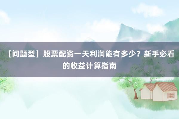 【问题型】股票配资一天利润能有多少？新手必看的收益计算指南