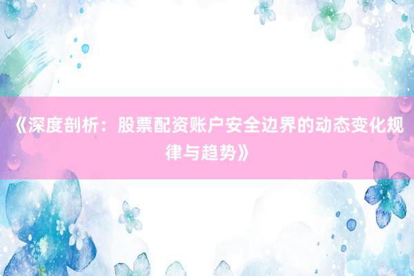 《深度剖析：股票配资账户安全边界的动态变化规律与趋势》
