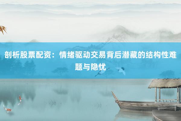 剖析股票配资：情绪驱动交易背后潜藏的结构性难题与隐忧