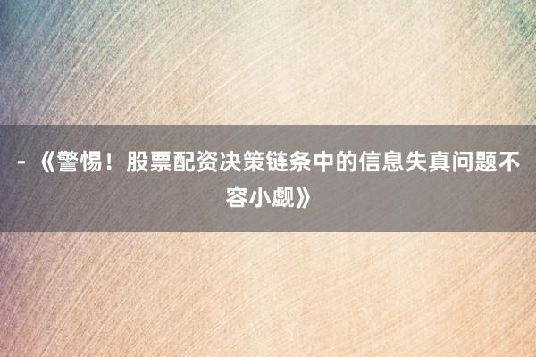 - 《警惕！股票配资决策链条中的信息失真问题不容小觑》