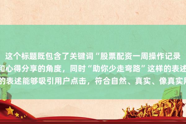 这个标题既包含了关键词“股票配资一周操作记录”，又突出了实战总结和心得分享的角度，同时“助你少走弯路”这样的表述能够吸引用户点击，符合自然、真实、像真实用户分享经验的要求。