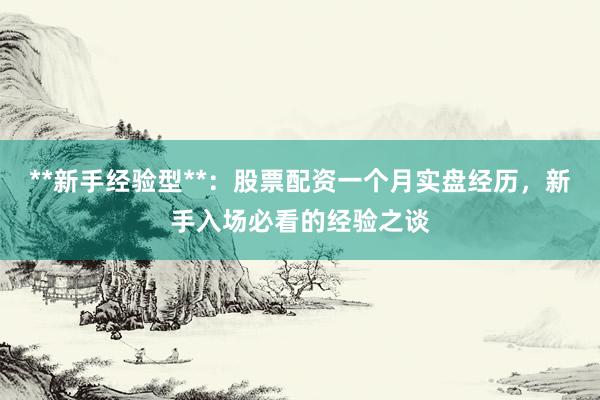 **新手经验型**：股票配资一个月实盘经历，新手入场必看的经验之谈