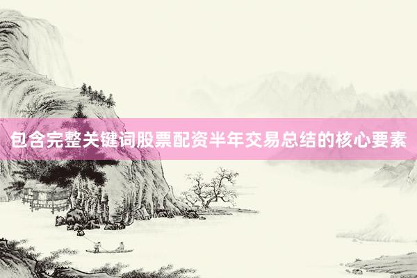 包含完整关键词股票配资半年交易总结的核心要素