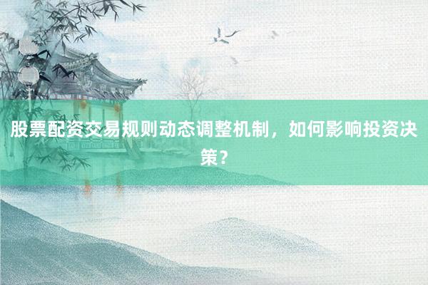 股票配资交易规则动态调整机制，如何影响投资决策？