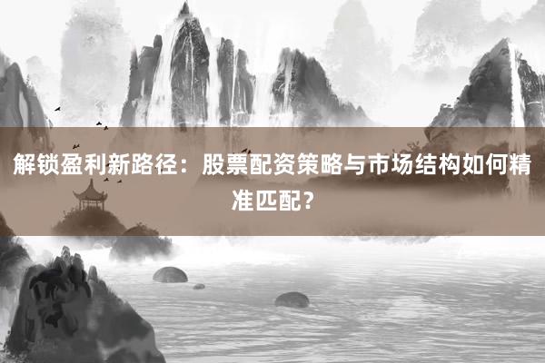 解锁盈利新路径：股票配资策略与市场结构如何精准匹配？