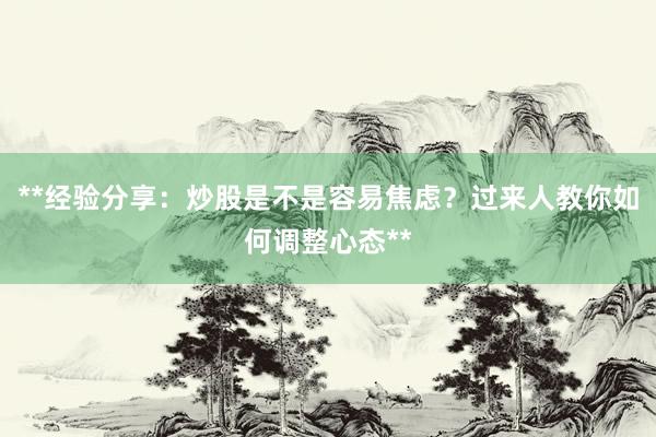**经验分享：炒股是不是容易焦虑？过来人教你如何调整心态**
