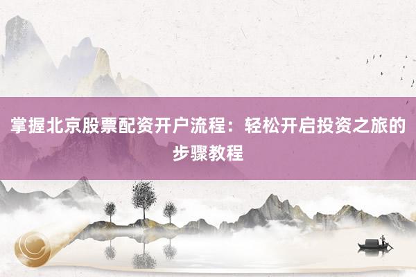 掌握北京股票配资开户流程：轻松开启投资之旅的步骤教程