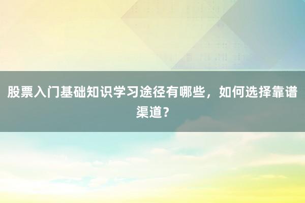 股票入门基础知识学习途径有哪些，如何选择靠谱渠道？