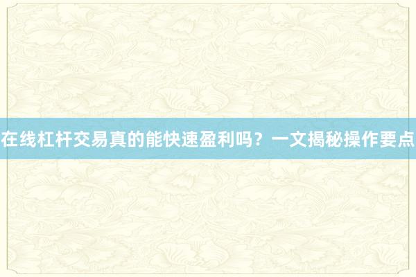 在线杠杆交易真的能快速盈利吗？一文揭秘操作要点