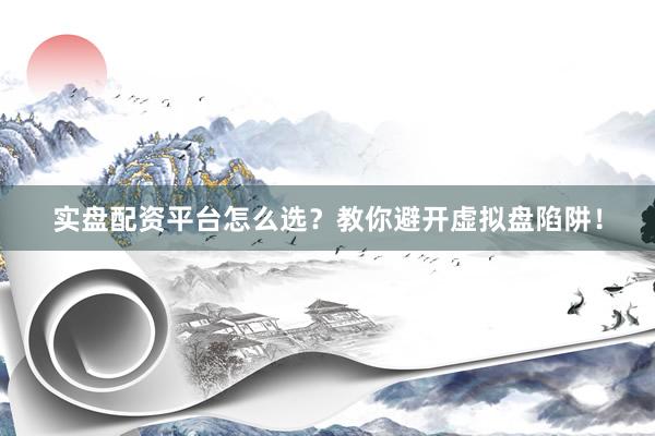 实盘配资平台怎么选？教你避开虚拟盘陷阱！