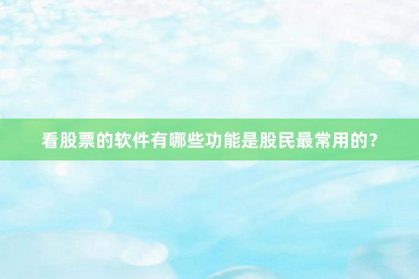 看股票的软件有哪些功能是股民最常用的？