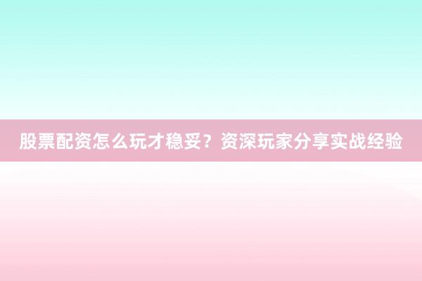 股票配资怎么玩才稳妥？资深玩家分享实战经验