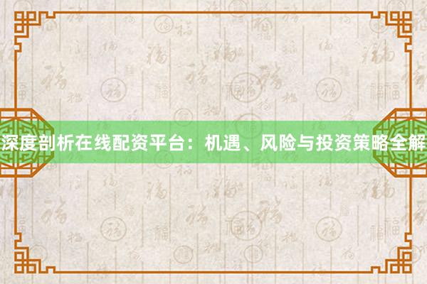 深度剖析在线配资平台：机遇、风险与投资策略全解