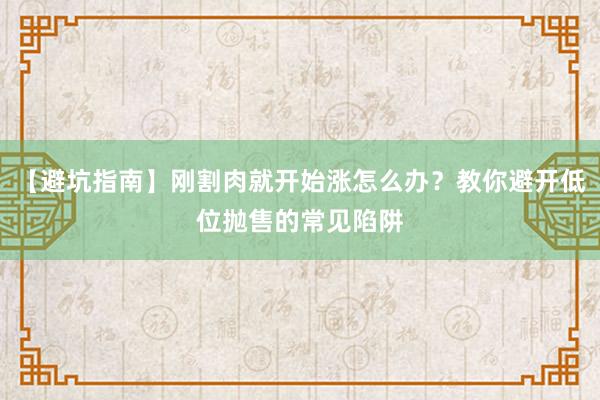【避坑指南】刚割肉就开始涨怎么办？教你避开低位抛售的常见陷阱