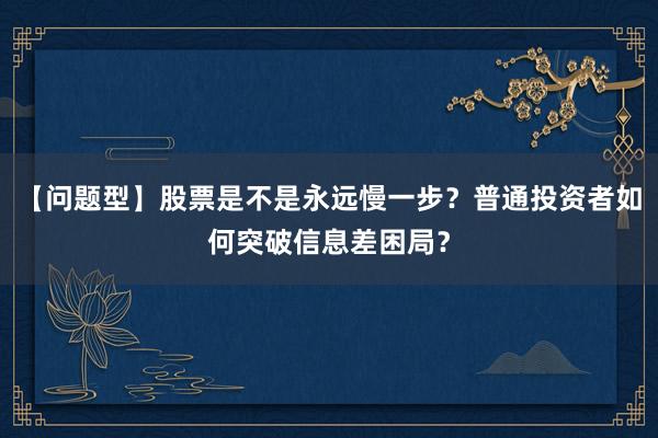 【问题型】股票是不是永远慢一步？普通投资者如何突破信息差困局？
