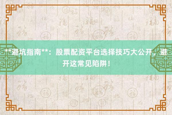 **避坑指南**：股票配资平台选择技巧大公开，避开这常见陷阱！