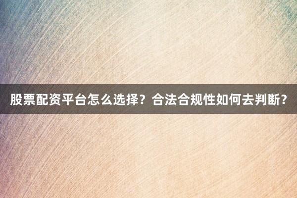 股票配资平台怎么选择？合法合规性如何去判断？