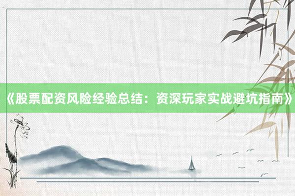 《股票配资风险经验总结：资深玩家实战避坑指南》