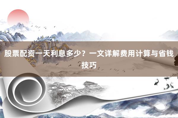 股票配资一天利息多少?一文详解费用计算与省钱技巧