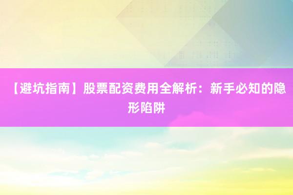 【避坑指南】股票配资费用全解析：新手必知的隐形陷阱