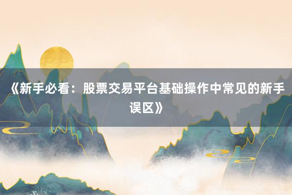 《新手必看：股票交易平台基础操作中常见的新手误区》