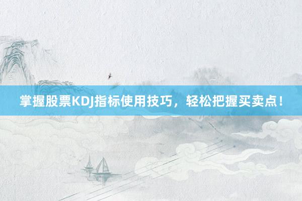 掌握股票KDJ指标使用技巧，轻松把握买卖点！
