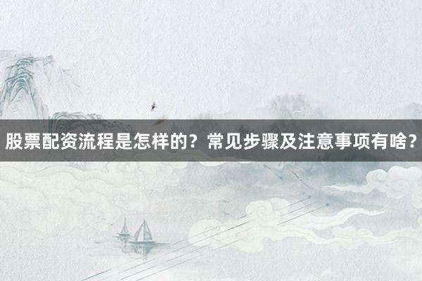 股票配资流程是怎样的？常见步骤及注意事项有啥？