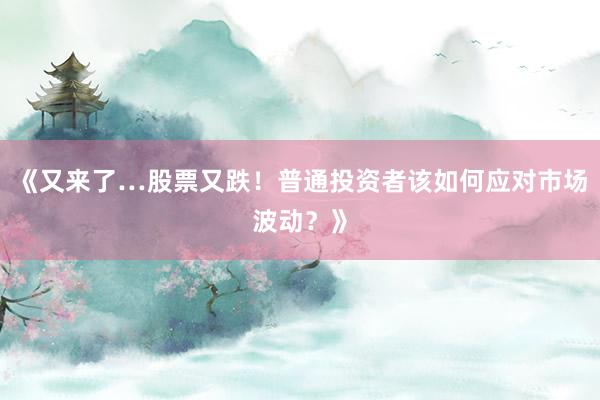 《又来了…股票又跌！普通投资者该如何应对市场波动？》