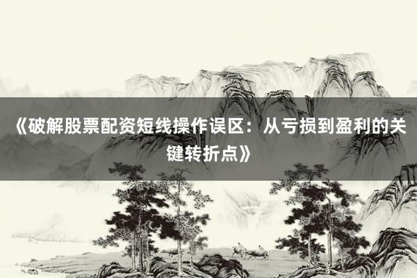 《破解股票配资短线操作误区：从亏损到盈利的关键转折点》