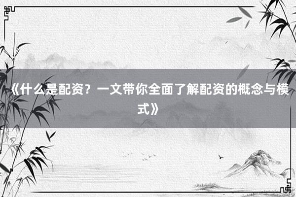 《什么是配资？一文带你全面了解配资的概念与模式》