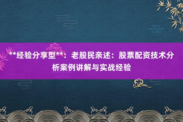 **经验分享型**：老股民亲述：股票配资技术分析案例讲解与实战经验