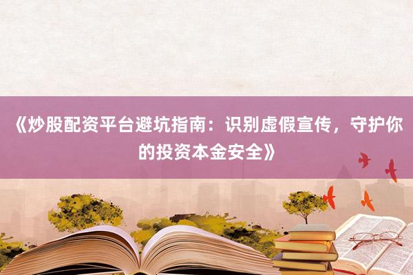 《炒股配资平台避坑指南:识别虚假宣传,守护你的投资本金安全》