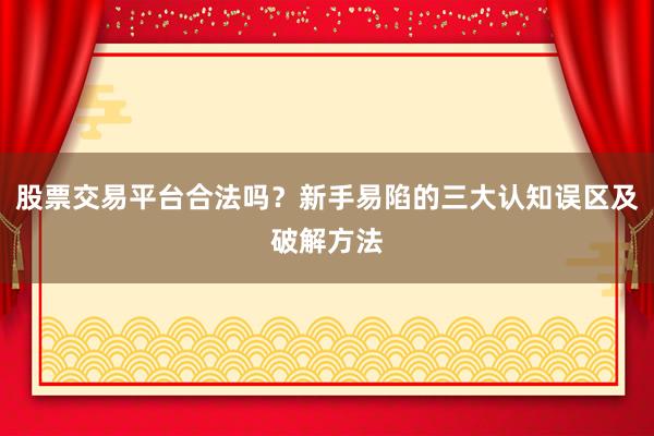 股票交易平台合法吗？新手易陷的三大认知误区及破解方法