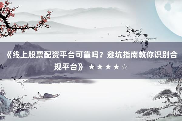 《线上股票配资平台可靠吗?避坑指南教你识别合规平台》 ★★★★☆
