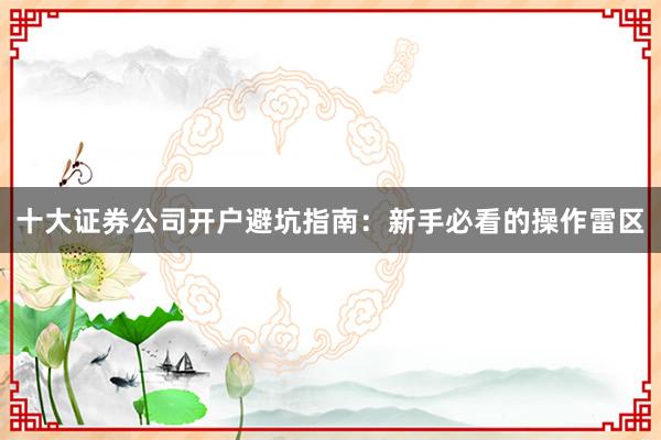 十大证券公司开户避坑指南：新手必看的操作雷区
