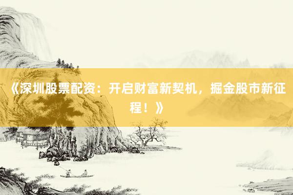 《深圳股票配资：开启财富新契机，掘金股市新征程！》