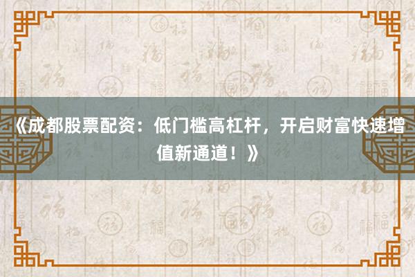 《成都股票配资：低门槛高杠杆，开启财富快速增值新通道！》